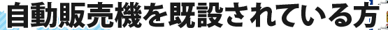 自動販売機を既設されている方