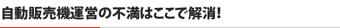 自動販売機運営の不満はここで解消！