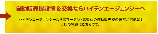 自動販売機設置＆交換ならハイテンエージェンシーへ ハイテンエージェンシーなら高マージン・高収益の自動販売機の運営が可能に！　当社の特徴はこちらです。