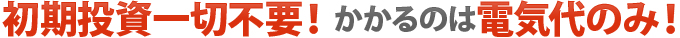 初期投資一切不要！かかるのは電気代のみ！