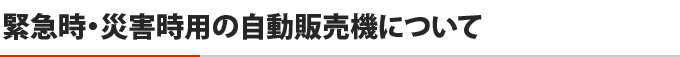 緊急時・災害時用の自動販売機について