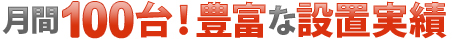 月間100台！豊富な設置実績