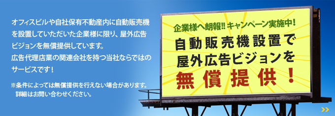 企業様へ朗報!!キャンペーン実施中!自動販売機設置で屋外広告ビジョンを無償提供!