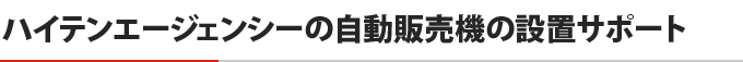 ハイテンエージェンシーの自動販売機の設置サポート