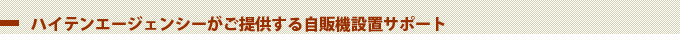 ハイテンエージェンシーがご提供する自販機設置サポート