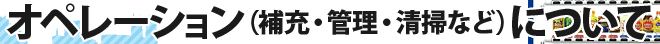 オペレーション（補充・管理・清掃など）について