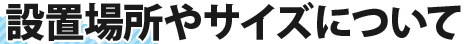 設置場所やサイズについて