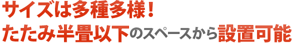 サイズは多種多様！たたみ半畳以下のスペースから設置可能