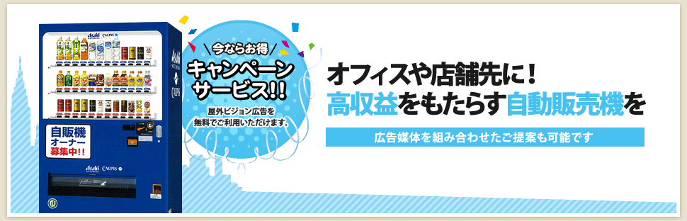 オフィスや店舗先に！ 高収益をもたらす自動販売機を 広告媒体を組み合わせたご提案も可能です 今ならお得キャンペーン！！ 屋外ビジョン広告を無料でご利用いただけます。