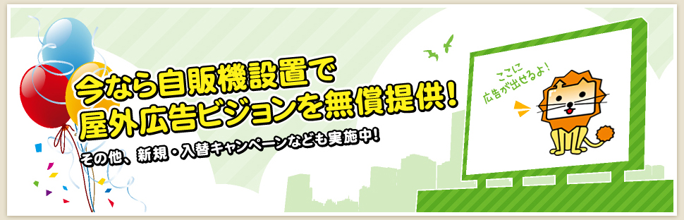 今なら自販機設置で屋外広告ビジョンを無償提供！ その他、新規・入替キャンペーンなども実施中！